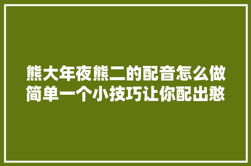 熊大年夜熊二的配音怎么做简单一个小技巧让你配出憨憨熊二音