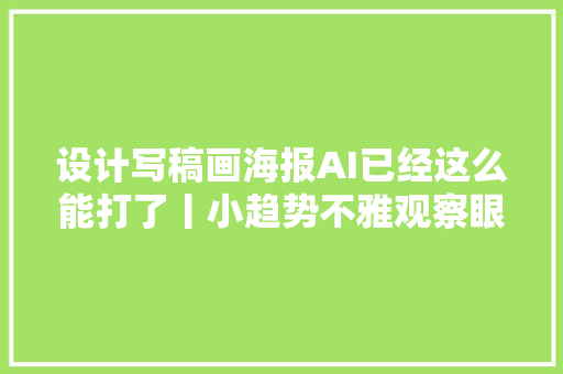 设计写稿画海报AI已经这么能打了丨小趋势不雅观察眼