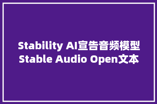 Stability AI宣告音频模型Stable Audio Open文本生成47秒高清音效