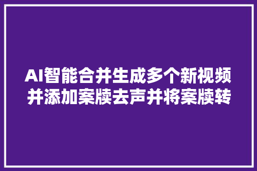 AI智能合并生成多个新视频并添加案牍去声并将案牍转语音合成