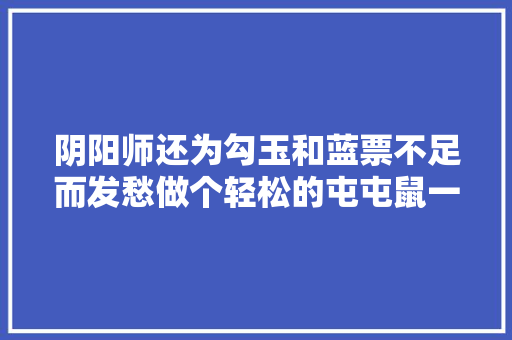 阴阳师还为勾玉和蓝票不足而发愁做个轻松的屯屯鼠一点也不难