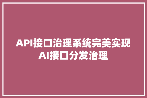 API接口治理系统完美实现AI接口分发治理