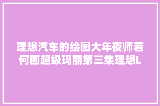 理想汽车的绘图大年夜师若何画超级玛丽第三集理想L9