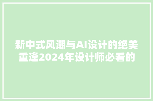 新中式风潮与AI设计的绝美重逢2024年设计师必看的盛行趋势