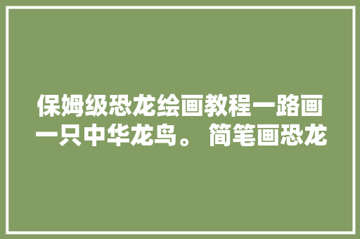 保姆级恐龙绘画教程一路画一只中华龙鸟。 简笔画恐龙