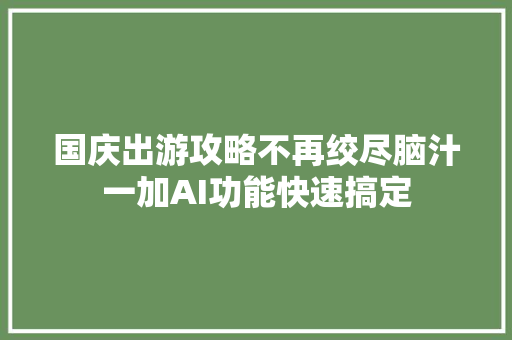 国庆出游攻略不再绞尽脑汁一加AI功能快速搞定