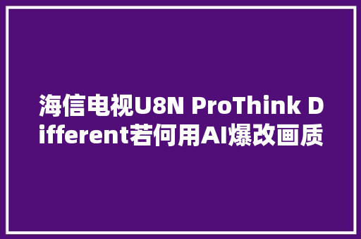 海信电视U8N ProThink Different若何用AI爆改画质