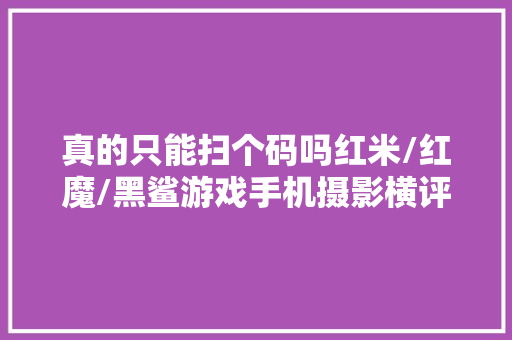 真的只能扫个码吗红米/红魔/黑鲨游戏手机摄影横评