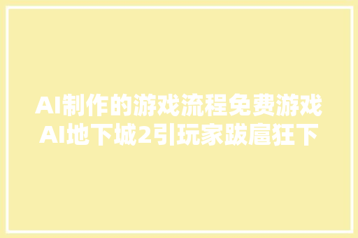 AI制作的游戏流程免费游戏AI地下城2引玩家跋扈狂下载