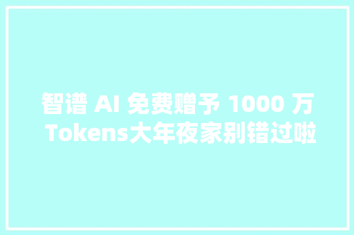 智谱 AI 免费赠予 1000 万 Tokens大年夜家别错过啦附带运用教程