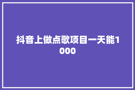 抖音上做点歌项目一天能1000