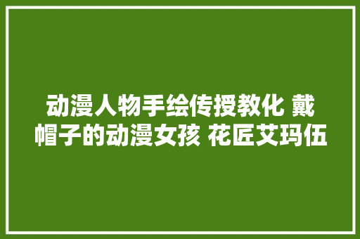 动漫人物手绘传授教化 戴帽子的动漫女孩 花匠艾玛伍兹