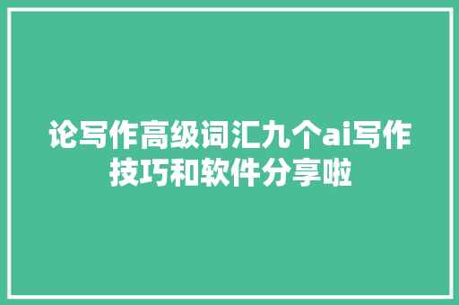 论写作高级词汇九个ai写作技巧和软件分享啦