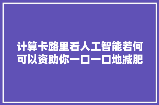 计算卡路里看人工智能若何可以资助你一口一口地减肥