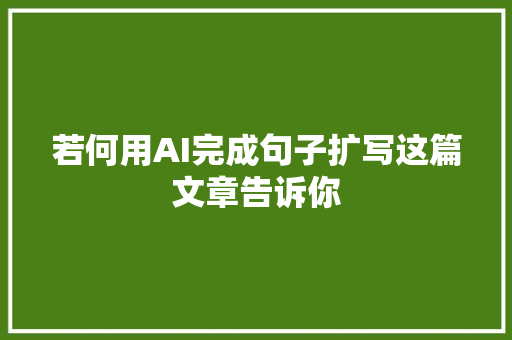 若何用AI完成句子扩写这篇文章告诉你