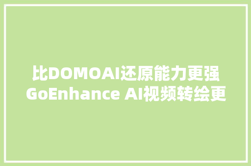 比DOMOAI还原能力更强GoEnhance AI视频转绘更稳定更流畅