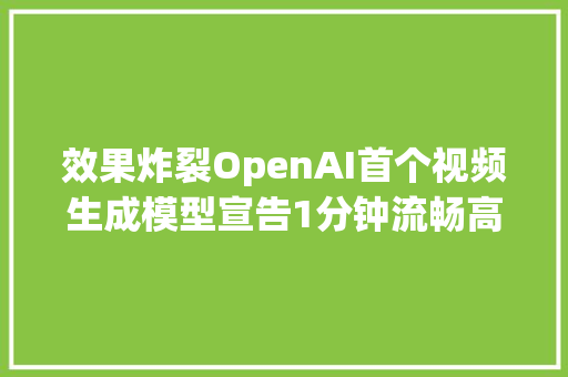 效果炸裂OpenAI首个视频生成模型宣告1分钟流畅高清网友全体行业RIP