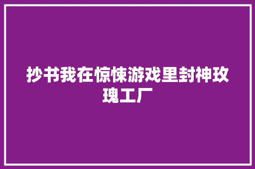 抄书我在惊悚游戏里封神玫瑰工厂