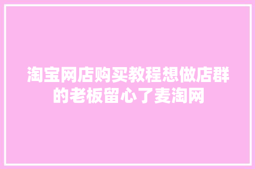 淘宝网店购买教程想做店群的老板留心了麦淘网