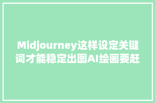 Midjourney这样设定关键词才能稳定出图AI绘画要赶超人类