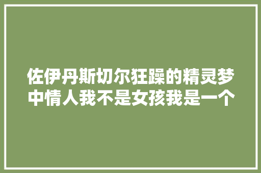 佐伊丹斯切尔狂躁的精灵梦中情人我不是女孩我是一个女人