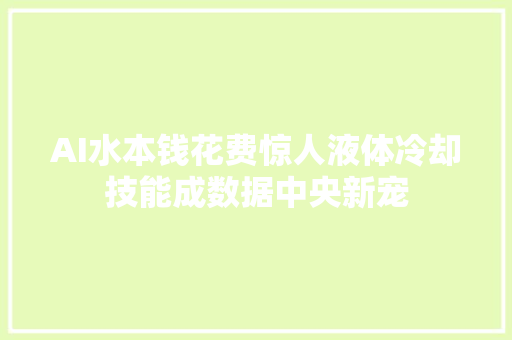 AI水本钱花费惊人液体冷却技能成数据中央新宠