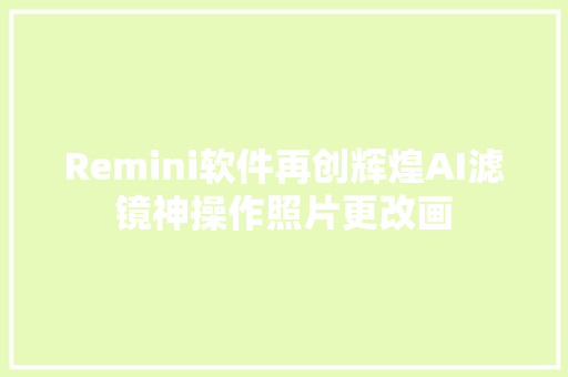 Remini软件再创辉煌AI滤镜神操作照片更改画