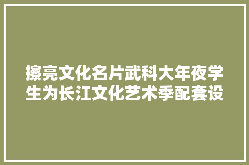 擦亮文化名片武科大年夜学生为长江文化艺术季配套设计游船船票