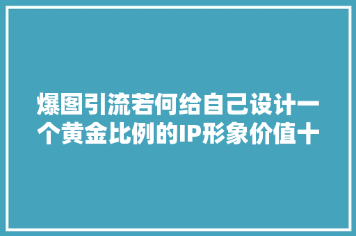 爆图引流若何给自己设计一个黄金比例的IP形象价值十万那种