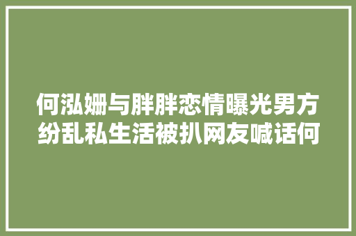 何泓姗与胖胖恋情曝光男方纷乱私生活被扒网友喊话何泓姗快跑