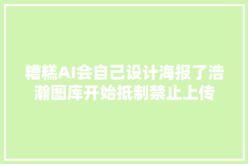 糟糕AI会自己设计海报了浩瀚图库开始抵制禁止上传