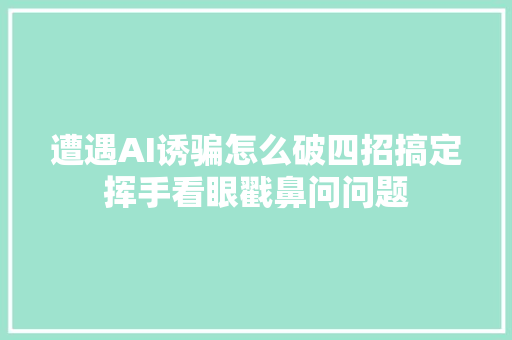 遭遇AI诱骗怎么破四招搞定挥手看眼戳鼻问问题