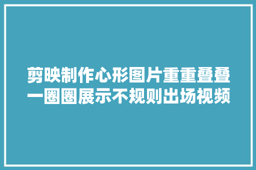 剪映制作心形图片重重叠叠一圈圈展示不规则出场视频简单好学