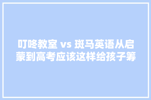 叮咚教室 vs 斑马英语从启蒙到高考应该这样给孩子筹划