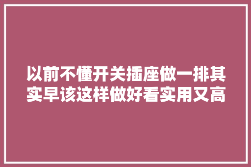 以前不懂开关插座做一排其实早该这样做好看实用又高级