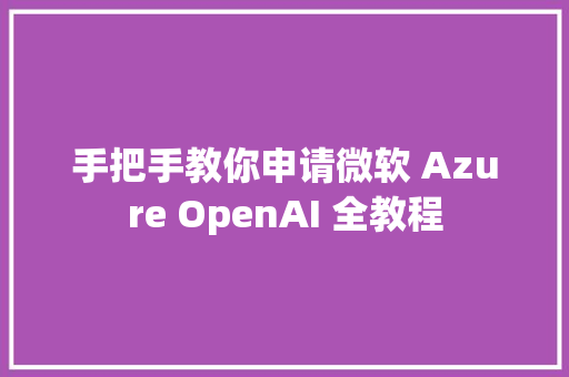 手把手教你申请微软 Azure OpenAI 全教程