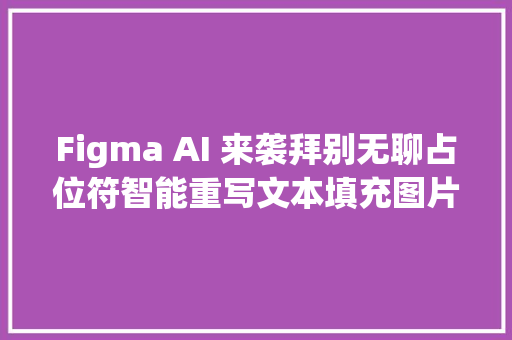 Figma AI 来袭拜别无聊占位符智能重写文本填充图片让设计