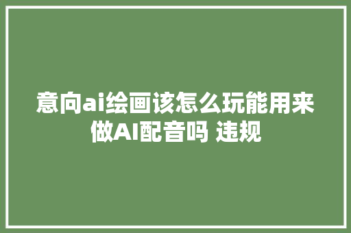 意向ai绘画该怎么玩能用来做AI配音吗 违规