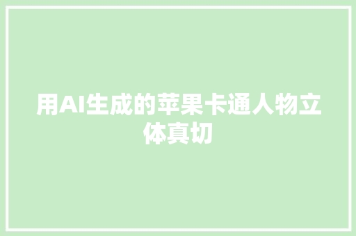 用AI生成的苹果卡通人物立体真切