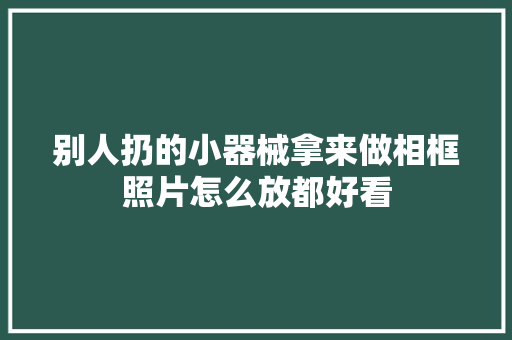 别人扔的小器械拿来做相框照片怎么放都好看