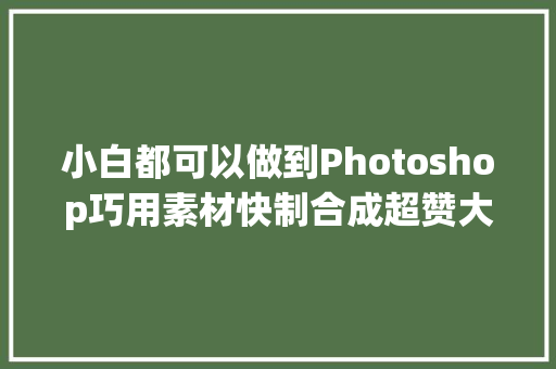 小白都可以做到Photoshop巧用素材快制合成超赞大年夜裙摆