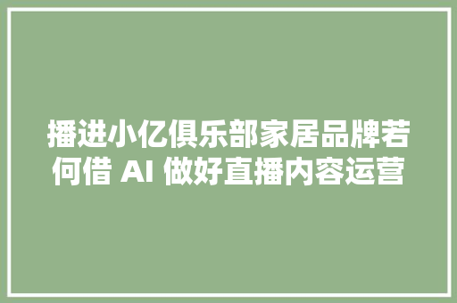 播进小亿俱乐部家居品牌若何借 AI 做好直播内容运营