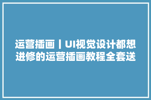 运营插画丨UI视觉设计都想进修的运营插画教程全套送给你