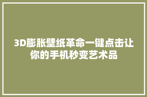 3D膨胀壁纸革命一键点击让你的手机秒变艺术品