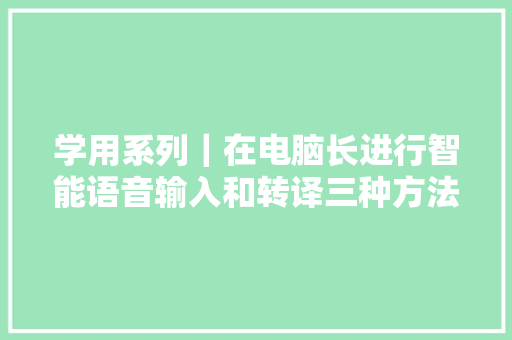 学用系列｜在电脑长进行智能语音输入和转译三种方法轻松做