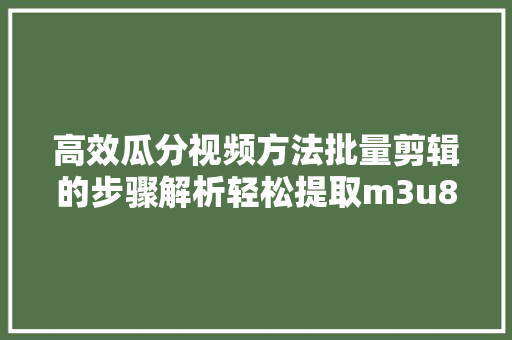 高效瓜分视频方法批量剪辑的步骤解析轻松提取m3u8视频技巧