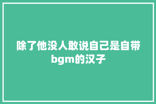 除了他没人敢说自己是自带bgm的汉子