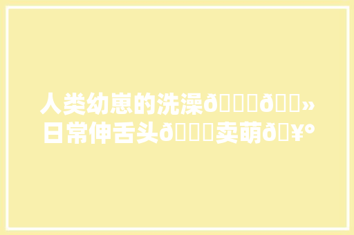 人类幼崽的洗澡🛀🏻日常伸舌头😝卖萌🥰哭闹😥一样不落😅