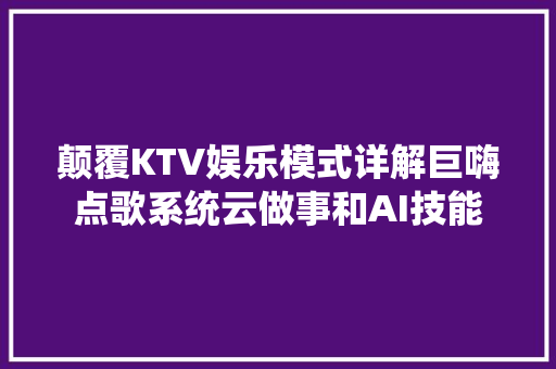 颠覆KTV娱乐模式详解巨嗨点歌系统云做事和AI技能