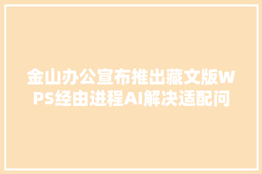 金山办公宣布推出藏文版WPS经由进程AI解决适配问题